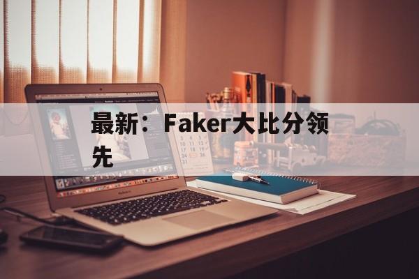 最新：Faker大比分领先(faker vs showmaker)